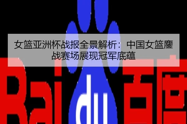 女篮亚洲杯战报全景解析：中国女篮鏖战赛场展现冠军底蕴