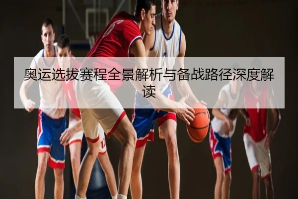 奥运选拔赛程全景解析与备战路径深度解读