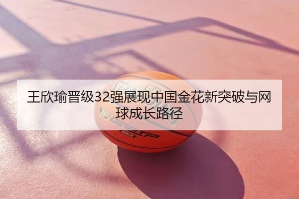 王欣瑜晋级32强展现中国金花新突破与网球成长路径