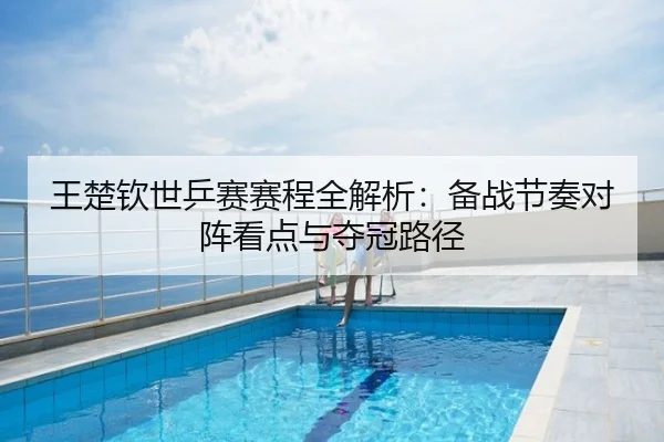 王楚钦世乒赛赛程全解析：备战节奏对阵看点与夺冠路径