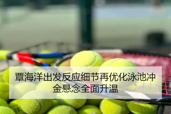 覃海洋出发反应细节再优化泳池冲金悬念全面升温