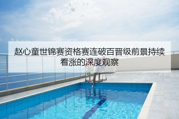 赵心童世锦赛资格赛连破百晋级前景持续看涨的深度观察