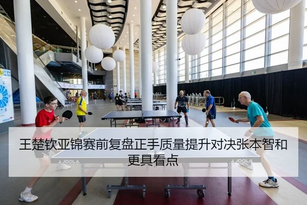 王楚钦亚锦赛前复盘正手质量提升对决张本智和更具看点
