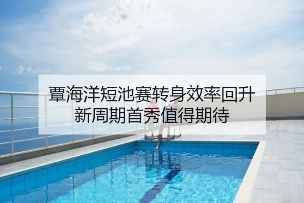 覃海洋短池赛转身效率回升 新周期首秀值得期待