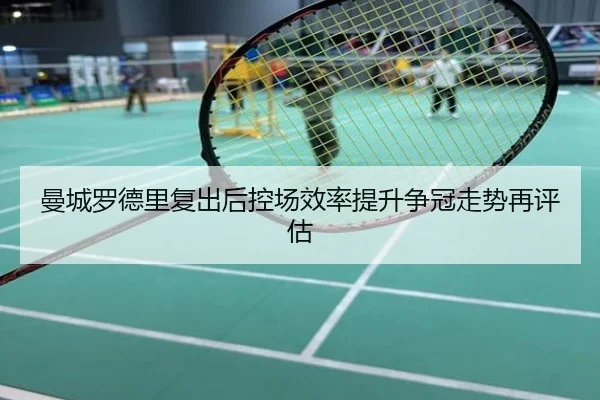 曼城罗德里复出后控场效率提升争冠走势再评估